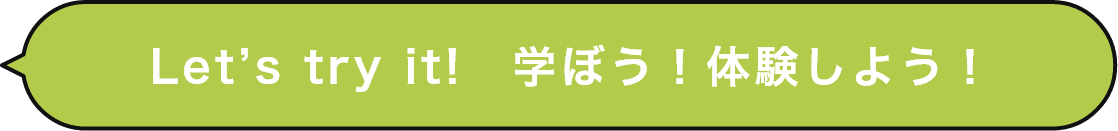 Let’s try it!　学ぼう！体験しよう！